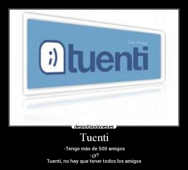 Tuenti - -Tengo más de 500 amigos
-¿y?
Tuenti, no hay que tener todos los amigos