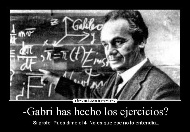 -Gabri has hecho los ejercicios? - -Si profe -Pues dime el 4 -No es que ese no lo entendía...