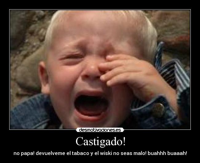 Castigado! - no papa! devuelveme el tabaco y el wiski no seas malo! buahhh buaaah!
