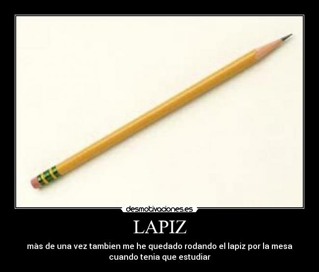 LAPIZ - màs de una vez tambien me he quedado rodando el lapiz por la mesa
cuando tenia que estudiar