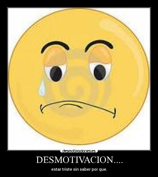 DESMOTIVACION.... - estar triste sin saber por que.
