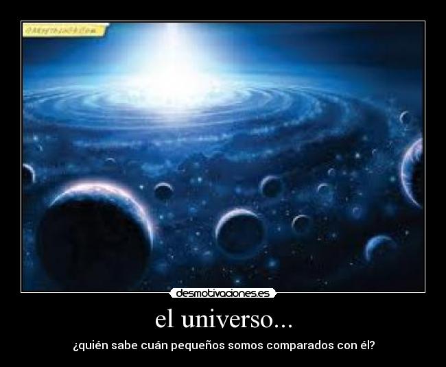 el universo... - ¿quién sabe cuán pequeños somos comparados con él?