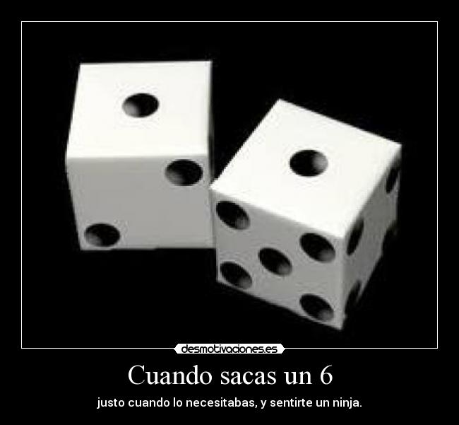 Cuando sacas un 6 - justo cuando lo necesitabas, y sentirte un ninja.