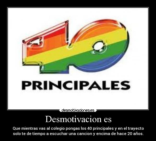 Desmotivacion es - Que mientras vas al colegio pongas los 40 principales y en el trayecto
solo te de tiempo a escuchar una cancion y encima de hace 20 años.