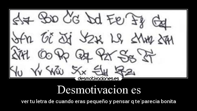 Desmotivacion es - ver tu letra de cuando eras pequeño y pensar q te`parecia bonita