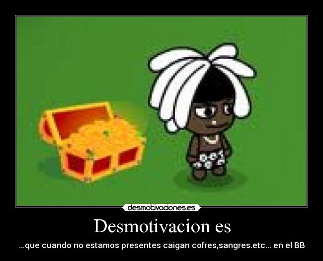 Desmotivacion es - ...que cuando no estamos presentes caigan cofres,sangres.etc... en el BB