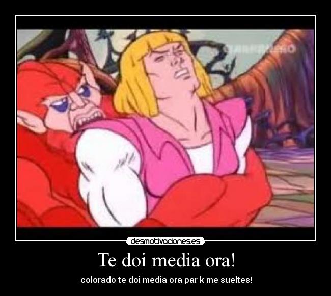 Te doi media ora! - colorado te doi media ora par k me sueltes!