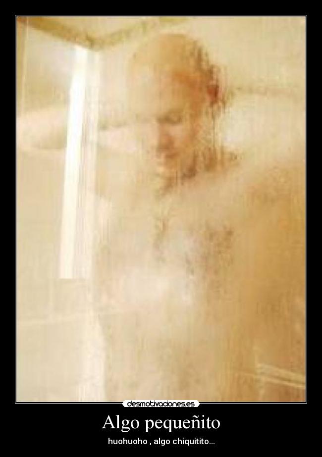 Algo pequeñito - huohuoho , algo chiquitito...