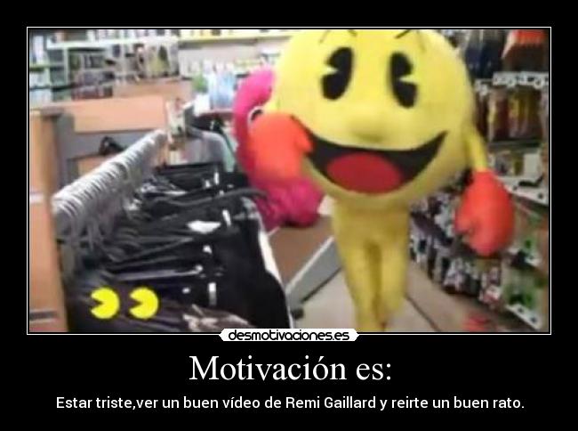Motivación es: - Estar triste,ver un buen vídeo de Remi Gaillard y reirte un buen rato.