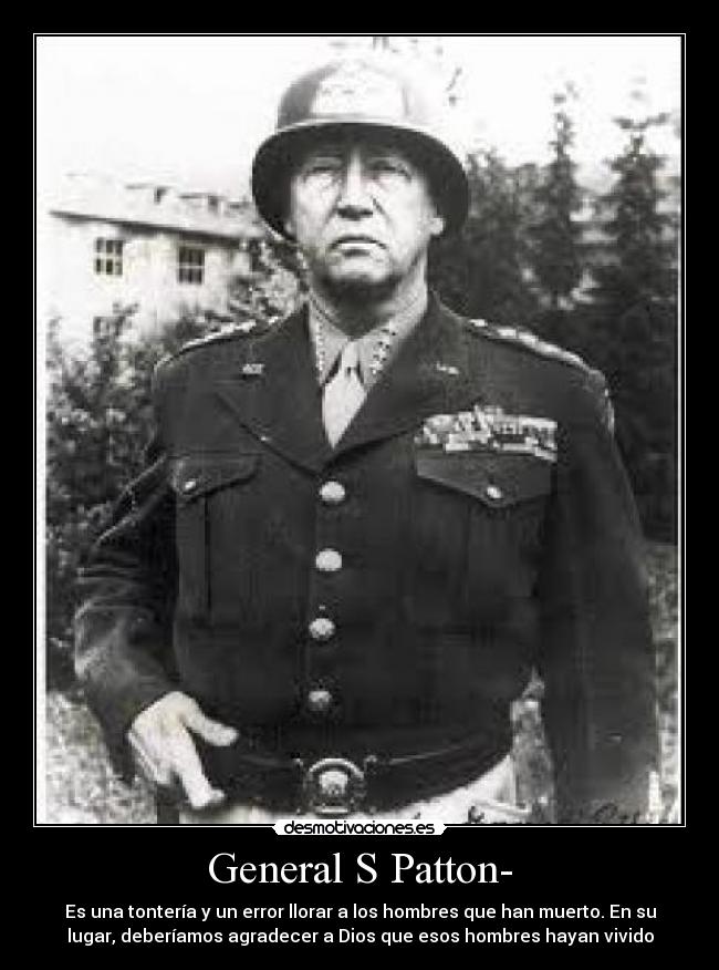 General S Patton- - Es una tontería y un error llorar a los hombres que han muerto. En su
lugar, deberíamos agradecer a Dios que esos hombres hayan vivido