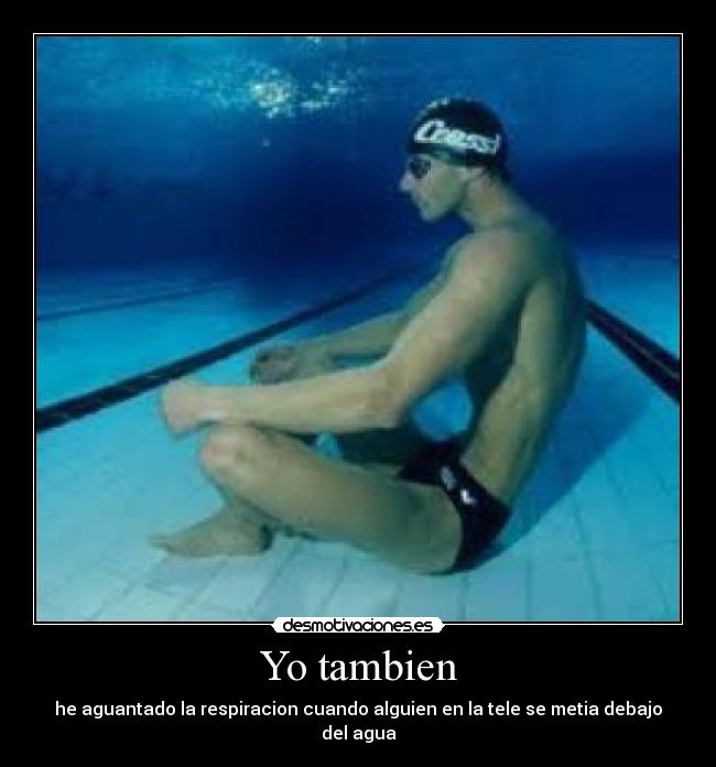 Yo tambien - he aguantado la respiracion cuando alguien en la tele se metia debajo del agua