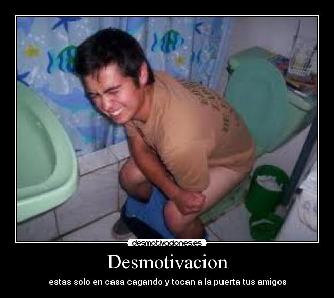 Desmotivacion - estas solo en casa cagando y tocan a la puerta tus amigos