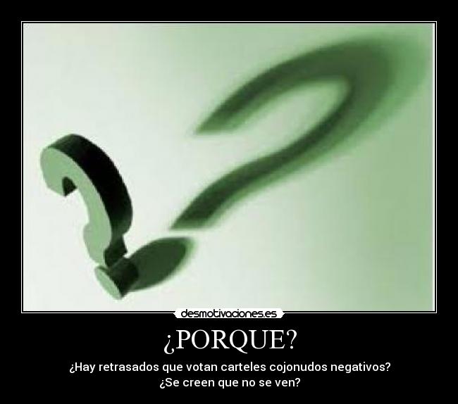 ¿PORQUE? - ¿Hay retrasados que votan carteles cojonudos negativos?
¿Se creen que no se ven?