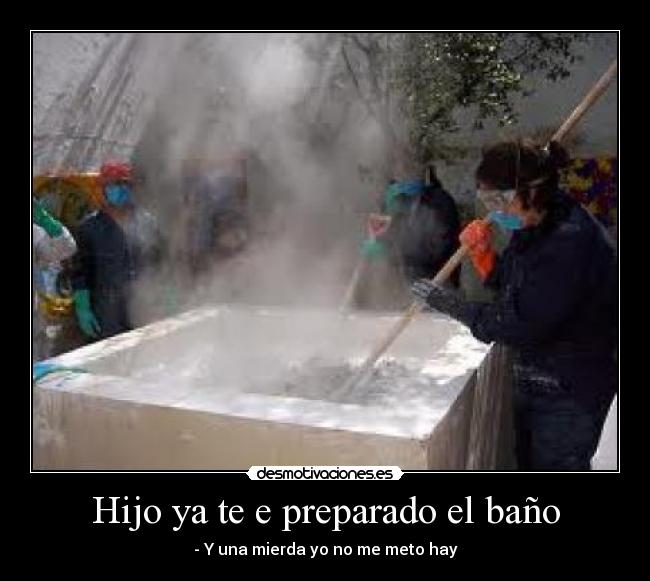 Hijo ya te e preparado el baño - - Y una mierda yo no me meto hay
