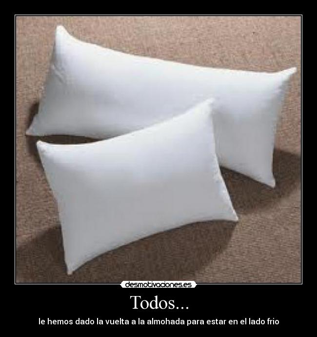 Todos... - le hemos dado la vuelta a la almohada para estar en el lado frio