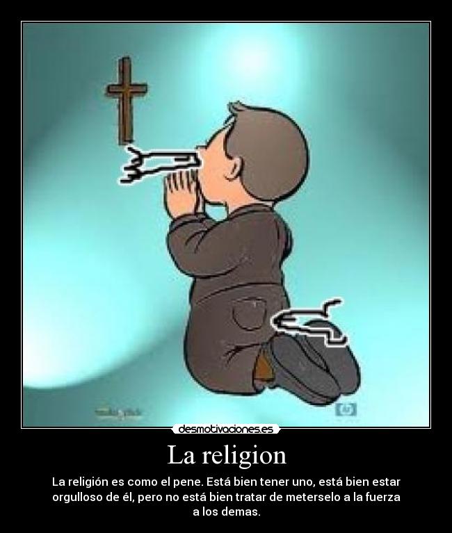 La religion - La religión es como el pene. Está bien tener uno, está bien estar
orgulloso de él, pero no está bien tratar de meterselo a la fuerza
a los demas.
