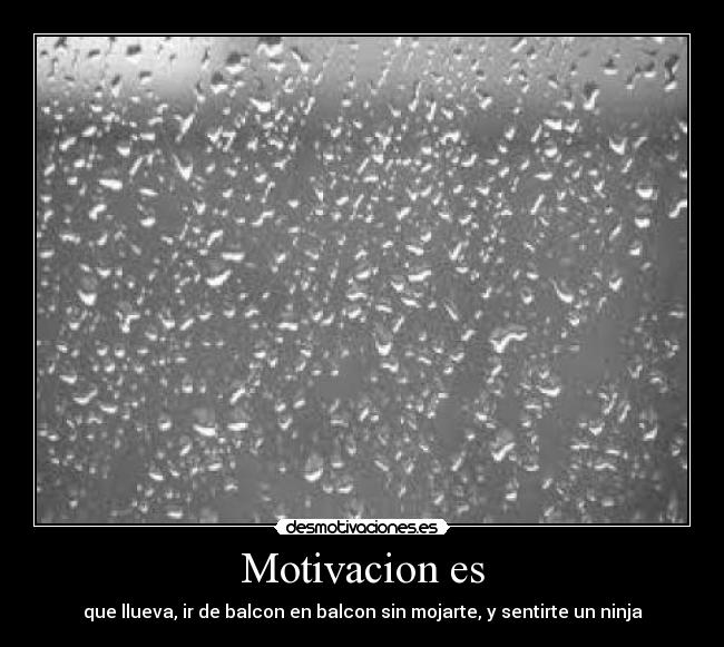 Motivacion es - que llueva, ir de balcon en balcon sin mojarte, y sentirte un ninja