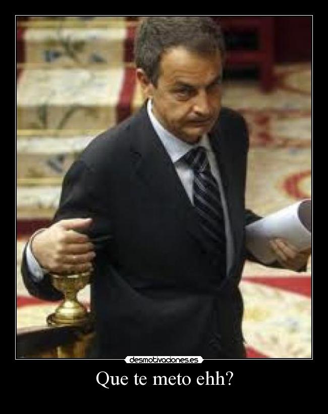 Que te meto ehh? -