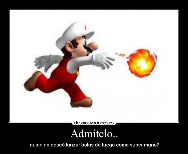 Admítelo.. - quien no deseó lanzar bolas de fuego como super mario?