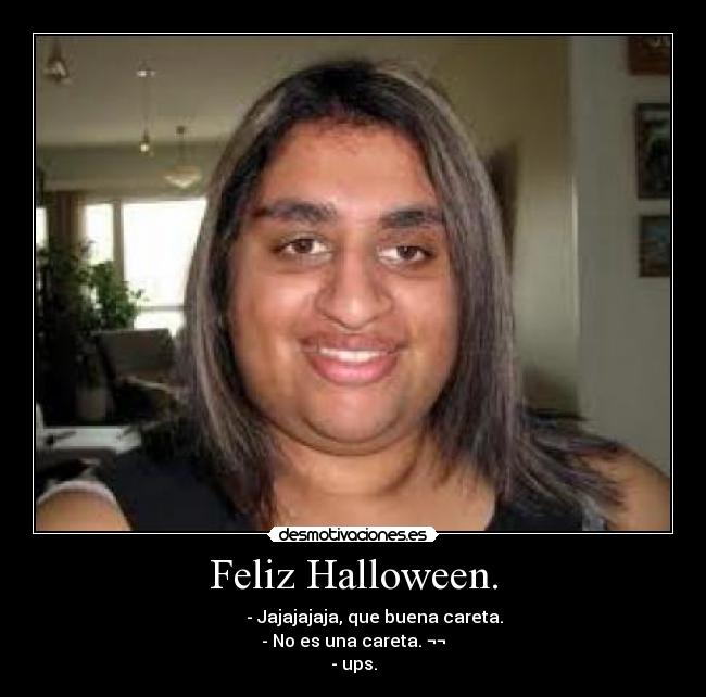 Feliz Halloween. - - Jajajajaja, que buena careta.
- No es una careta. ¬¬
- ups.