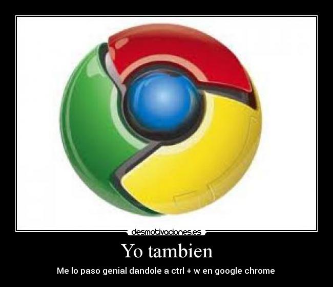Yo tambien - Me lo paso genial dandole a ctrl + w en google chrome 