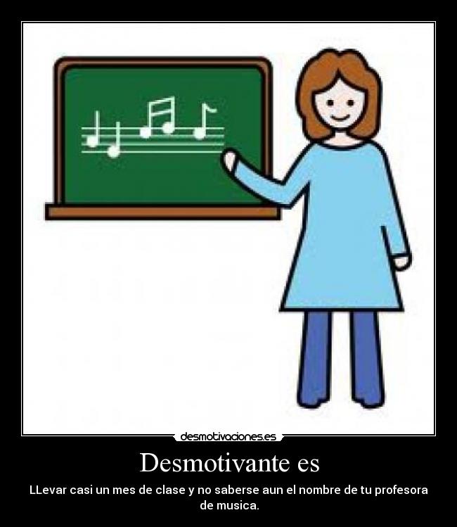 Desmotivante es - LLevar casi un mes de clase y no saberse aun el nombre de tu profesora de musica.