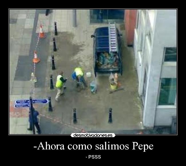 -Ahora como salimos Pepe - - PSSS