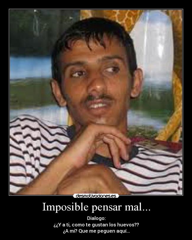 Imposible pensar mal... - Dialogo:
¿¿Y a ti, como te gustan los huevos??
¿A mi? Que me peguen aquí...