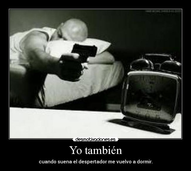 Yo también - cuando suena el despertador me vuelvo a dormir.