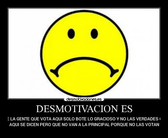 DESMOTIVACION ES - QUE LA GENTE QUE VOTA AQUI SOLO BOTE LO GRACIOSO Y NO LAS VERDADES QUE
AQUI SE DICEN PERO QUE NO VAN A LA PRINCIPAL PORQUE NO LAS VOTAN