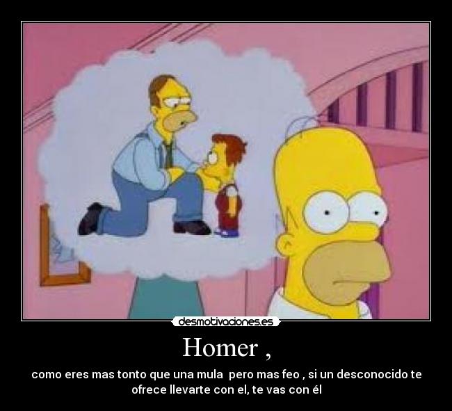 Homer , - como eres mas tonto que una mula  pero mas feo , si un desconocido te
ofrece llevarte con el, te vas con él