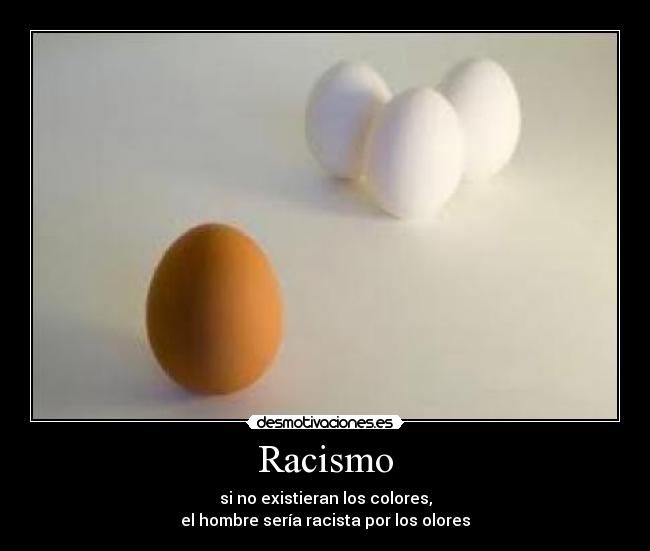 Racismo - si no existieran los colores,
el hombre sería racista por los olores