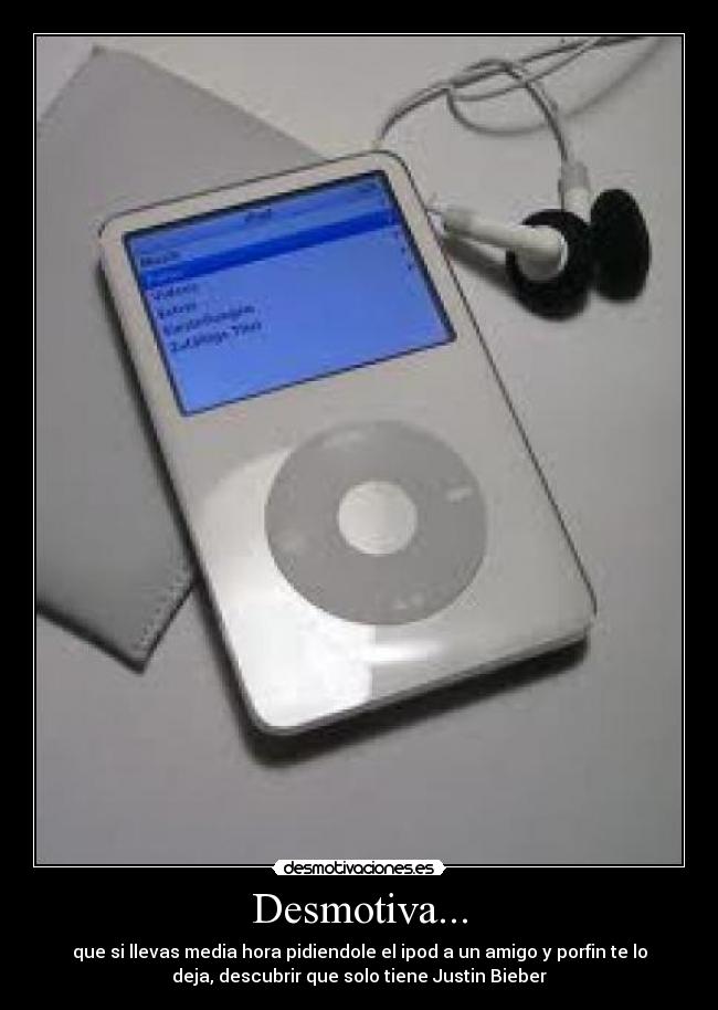 Desmotiva... - que si llevas media hora pidiendole el ipod a un amigo y porfin te lo
deja, descubrir que solo tiene Justin Bieber