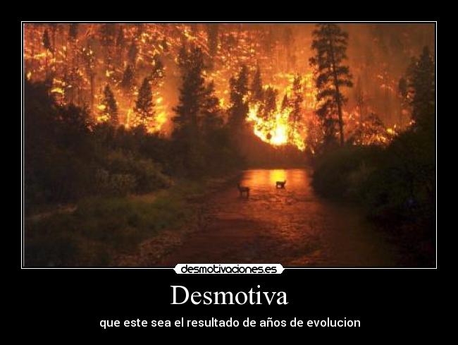 Desmotiva - que este sea el resultado de años de evolucion