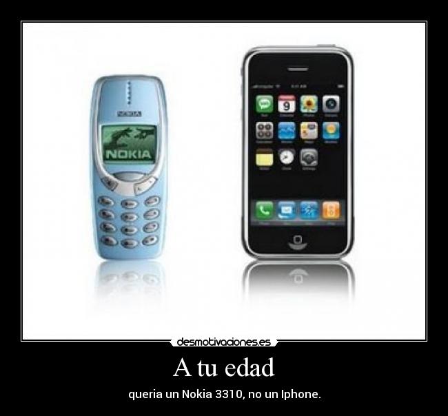 A tu edad - queria un Nokia 3310, no un Iphone.