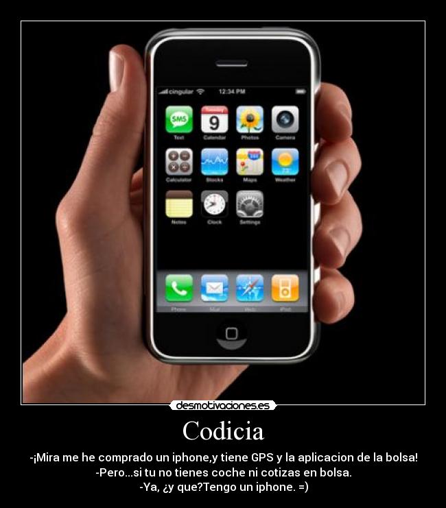 Codicia - -¡Mira me he comprado un iphone,y tiene GPS y la aplicacion de la bolsa!
-Pero...si tu no tienes coche ni cotizas en bolsa.
-Ya, ¿y que?Tengo un iphone. =)
