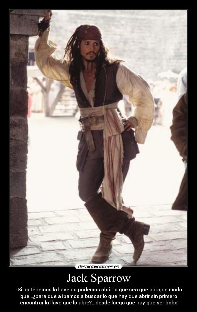 Jack Sparrow - -Si no tenemos la llave no podemos abrir lo que sea que abra,de modo
que...¿para que a ibamos a buscar lo que hay que abrir sin primero
encontrar la llave que lo abre?...desde luego que hay que ser bobo