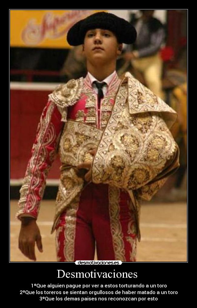 Desmotivaciones - 1ºQue alguien pague por ver a estos torturando a un toro
2ºQue los toreros se sientan orgullosos de haber matado a un toro
3ºQue los demas paises nos reconozcan por esto
