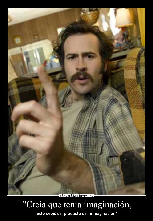 Creía que tenia imaginación, - esto debió ser producto de mi imaginación