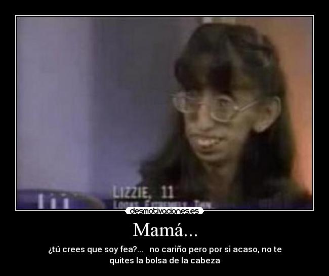 Mamá... - ¿tú crees que soy fea?... no cariño pero por si acaso, no te
quites la bolsa de la cabeza