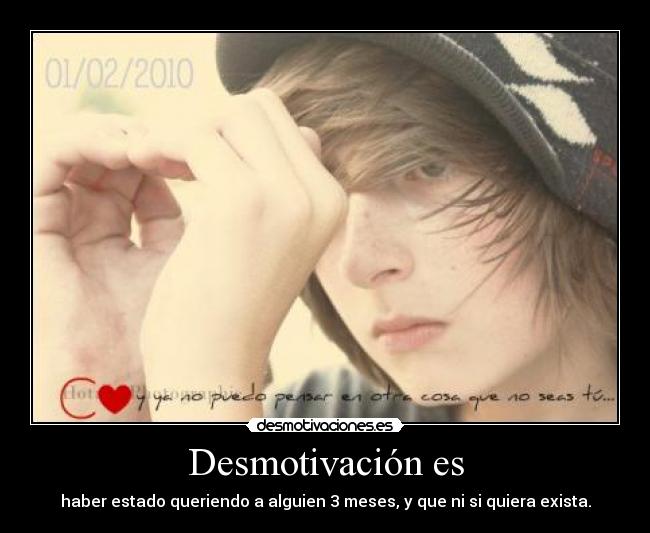 Desmotivación es - haber estado queriendo a alguien 3 meses, y que ni si quiera exista.
