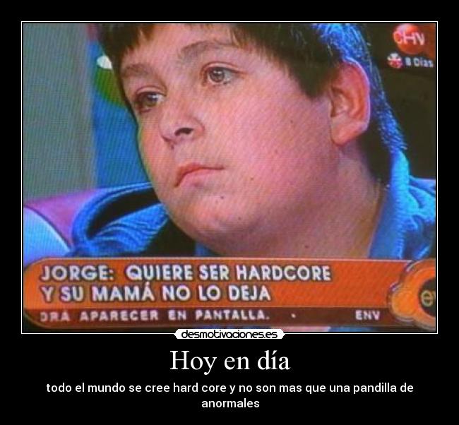 Hoy en día - todo el mundo se cree hard core y no son mas que una pandilla de anormales