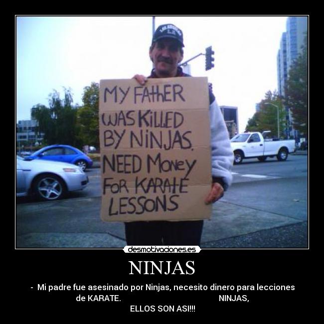 NINJAS - -  Mi padre fue asesinado por Ninjas, necesito dinero para lecciones
de KARATE.                                                 NINJAS,
ELLOS SON ASI!!!