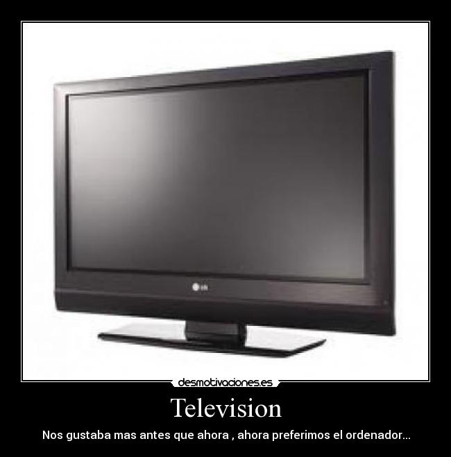 Television - Nos gustaba mas antes que ahora , ahora preferimos el ordenador...