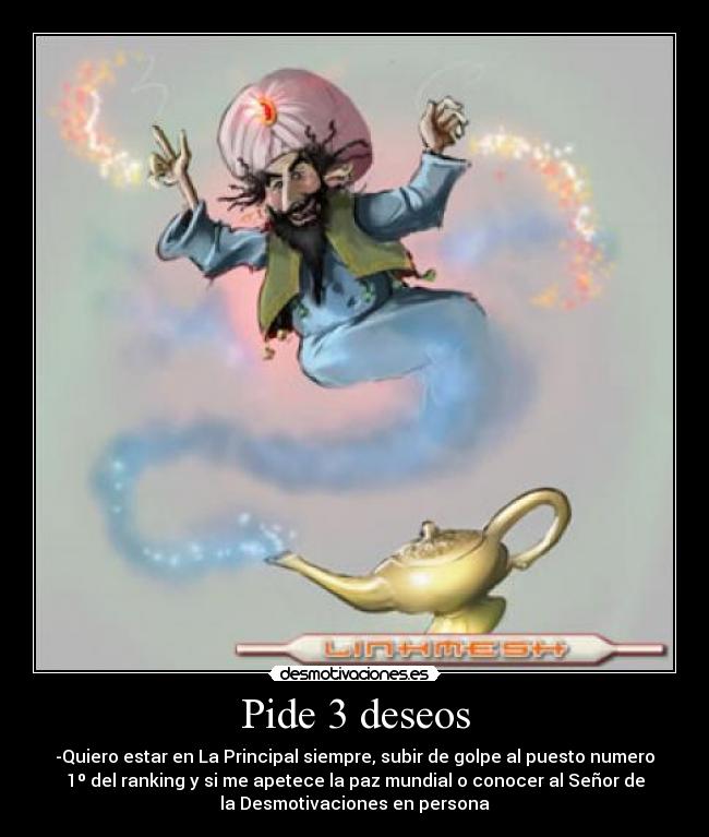 Pide 3 deseos - -Quiero estar en La Principal siempre, subir de golpe al puesto numero
1º del ranking y si me apetece la paz mundial o conocer al Señor de
la Desmotivaciones en persona