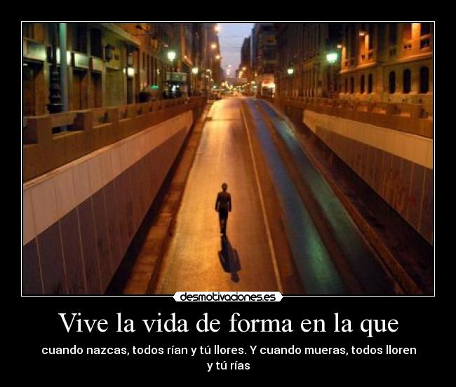 Vive la vida de forma en la que - cuando nazcas, todos rían y tú llores. Y cuando mueras, todos lloren y tú rías