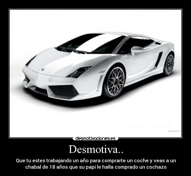 Desmotiva.. - Que tu estes trabajando un año para comprarte un coche y veas a un
chabal de 18 años que su papi le halla comprado un cochazo