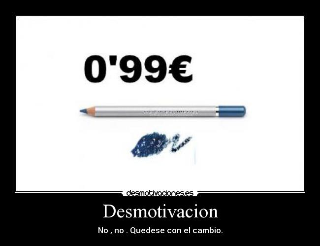 Desmotivacion - No , no . Quedese con el cambio.
