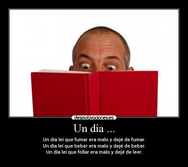 Un día ... - Un día leí que fumar era malo y dejé de fumar.
Un día leí que beber era malo y dejé de beber.
Un día leí que follar era malo y dejé de leer.
