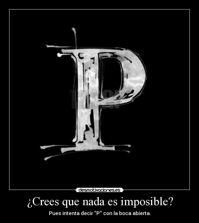 ¿Crees que nada es imposible? - Pues intenta decir P con la boca abierta.